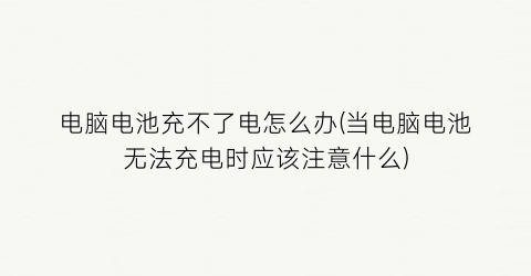 电脑电池充不了电怎么办(当电脑电池无法充电时应该注意什么)