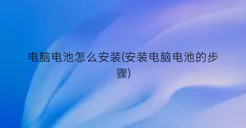 “电脑电池怎么安装(安装电脑电池的步骤)