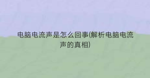 电脑电流声是怎么回事(解析电脑电流声的真相)