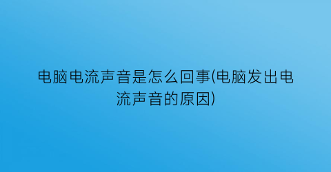 “电脑电流声音是怎么回事(电脑发出电流声音的原因)