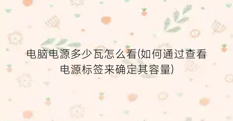 “电脑电源多少瓦怎么看(如何通过查看电源标签来确定其容量)