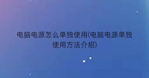 “电脑电源怎么单独使用(电脑电源单独使用方法介绍)