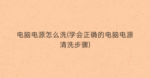 “电脑电源怎么洗(学会正确的电脑电源清洗步骤)