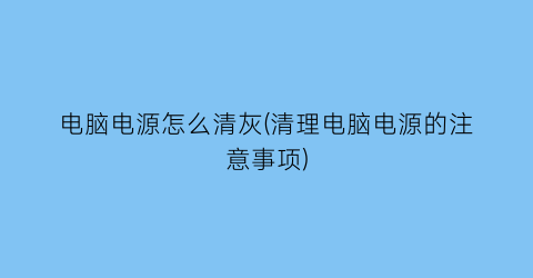 电脑电源怎么清灰(清理电脑电源的注意事项)