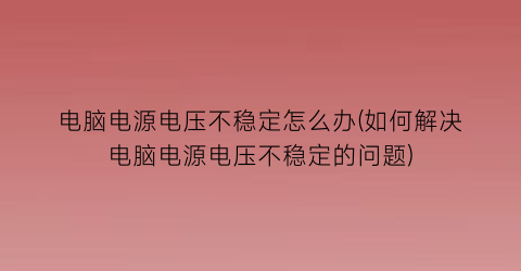 电脑电源电压不稳定怎么办(如何解决电脑电源电压不稳定的问题)