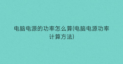 电脑电源的功率怎么算(电脑电源功率计算方法)