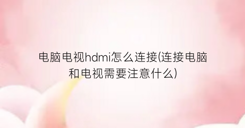 “电脑电视hdmi怎么连接(连接电脑和电视需要注意什么)