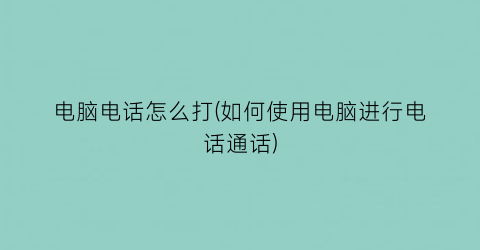 电脑电话怎么打(如何使用电脑进行电话通话)