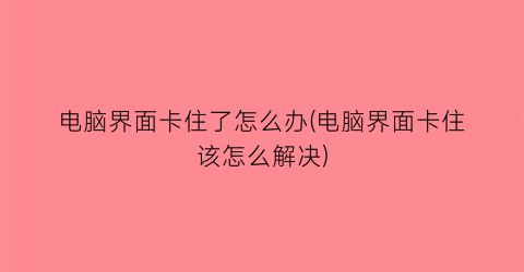 电脑界面卡住了怎么办(电脑界面卡住该怎么解决)