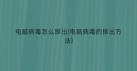 “电脑病毒怎么排出(电脑病毒的排出方法)