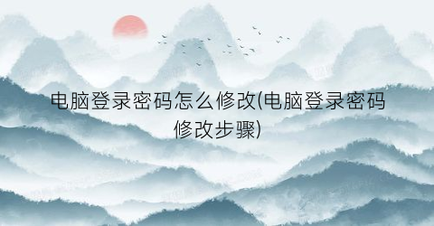 电脑登录密码怎么修改(电脑登录密码修改步骤)