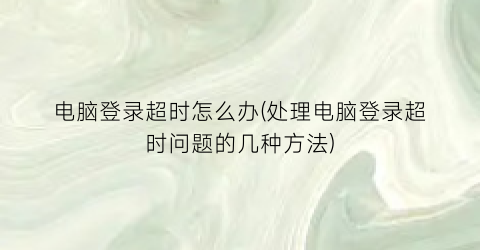 电脑登录超时怎么办(处理电脑登录超时问题的几种方法)