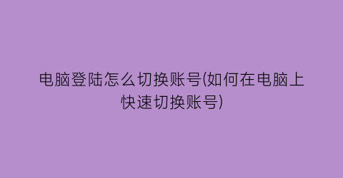 电脑登陆怎么切换账号(如何在电脑上快速切换账号)