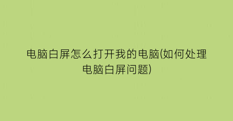 “电脑白屏怎么打开我的电脑(如何处理电脑白屏问题)