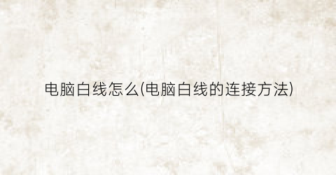 “电脑白线怎么(电脑白线的连接方法)