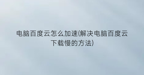 电脑百度云怎么加速(解决电脑百度云下载慢的方法)