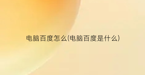 “电脑百度怎么(电脑百度是什么)