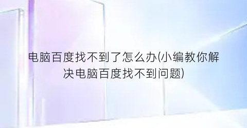 “电脑百度找不到了怎么办(小编教你解决电脑百度找不到问题)