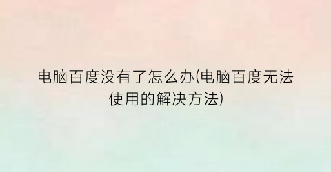 电脑百度没有了怎么办(电脑百度无法使用的解决方法)