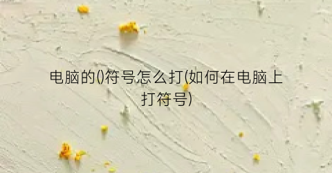 电脑的()符号怎么打(如何在电脑上打符号)