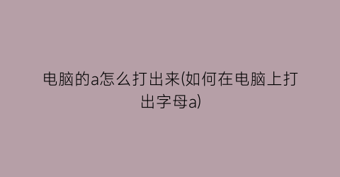 电脑的a怎么打出来(如何在电脑上打出字母a)