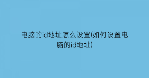 电脑的id地址怎么设置(如何设置电脑的id地址)