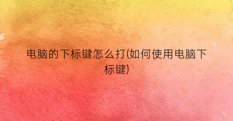 “电脑的下标键怎么打(如何使用电脑下标键)