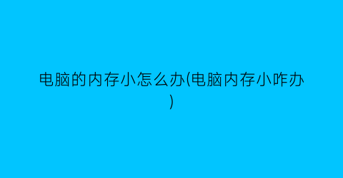 电脑的内存小怎么办(电脑内存小咋办)