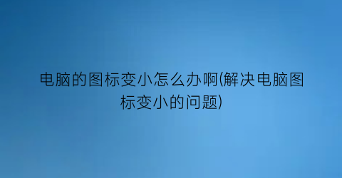 电脑的图标变小怎么办啊(解决电脑图标变小的问题)