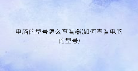 电脑的型号怎么查看器(如何查看电脑的型号)