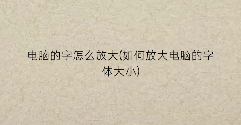 “电脑的字怎么放大(如何放大电脑的字体大小)