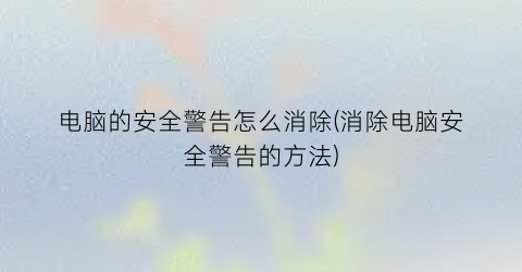 电脑的安全警告怎么消除(消除电脑安全警告的方法)