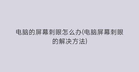 “电脑的屏幕刺眼怎么办(电脑屏幕刺眼的解决方法)