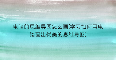 “电脑的思维导图怎么画(学习如何用电脑画出优美的思维导图)