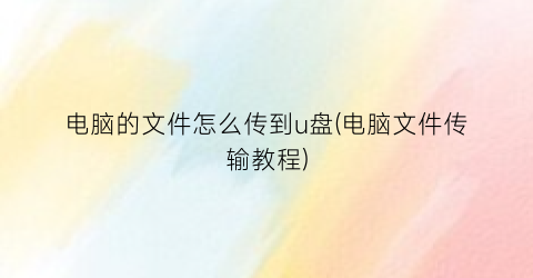 电脑的文件怎么传到u盘(电脑文件传输教程)