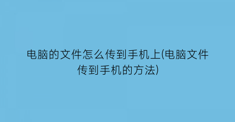 电脑的文件怎么传到手机上(电脑文件传到手机的方法)