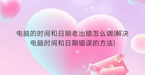 “电脑的时间和日期老出错怎么调(解决电脑时间和日期错误的方法)