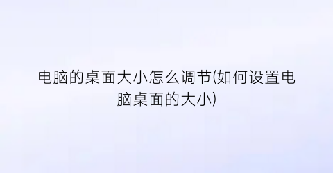 电脑的桌面大小怎么调节(如何设置电脑桌面的大小)