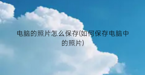 “电脑的照片怎么保存(如何保存电脑中的照片)