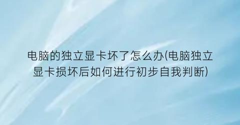 “电脑的独立显卡坏了怎么办(电脑独立显卡损坏后如何进行初步自我判断)