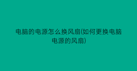 电脑的电源怎么换风扇(如何更换电脑电源的风扇)