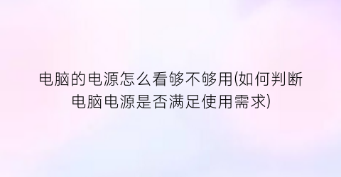 电脑的电源怎么看够不够用(如何判断电脑电源是否满足使用需求)