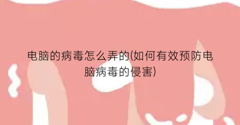 “电脑的病毒怎么弄的(如何有效预防电脑病毒的侵害)