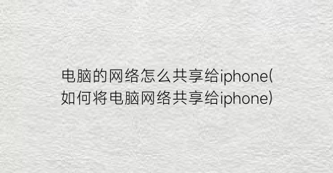 “电脑的网络怎么共享给iphone(如何将电脑网络共享给iphone)