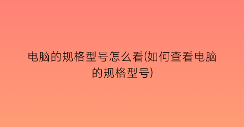 电脑的规格型号怎么看(如何查看电脑的规格型号)