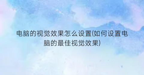 “电脑的视觉效果怎么设置(如何设置电脑的最佳视觉效果)