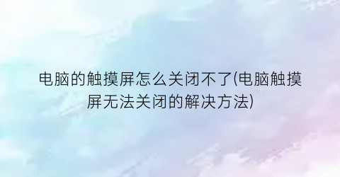 电脑的触摸屏怎么关闭不了(电脑触摸屏无法关闭的解决方法)