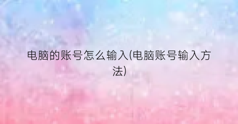 “电脑的账号怎么输入(电脑账号输入方法)