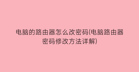 电脑的路由器怎么改密码(电脑路由器密码修改方法详解)