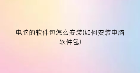 “电脑的软件包怎么安装(如何安装电脑软件包)